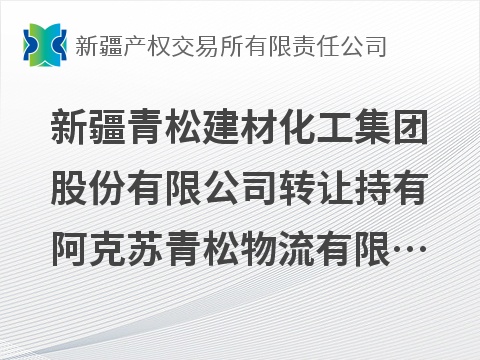 [阿克苏地区]新疆青松建材化工集团股份有限公司转让持有阿克苏青松物流有限责任公司18%股权