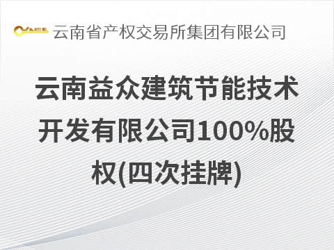 云南益众建筑节能技术开发有限公司100%股权(四次挂牌)(国资监测编号G32026YN1000023-4)