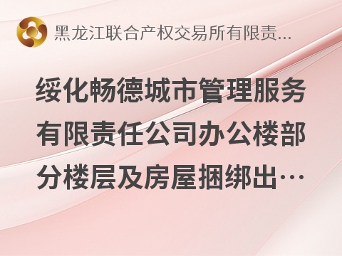 绥化畅德城市管理服务有限责任公司办公楼部分楼层及房屋捆绑出租交易公告(国资监测编号GR2026HL2006493)
