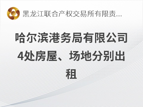 哈尔滨港务局有限公司4处房屋、场地分别出租交易公告