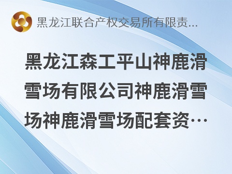 黑龙江森工平山神鹿滑雪场有限公司神鹿滑雪场神鹿滑雪场配套资产（雪场大厅及魔毯、低空吊椅、高空吊椅等5项设备设施）整体出租交易公告(国资监测编号GR2026HL2006253)