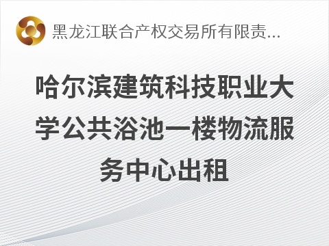 哈尔滨建筑科技职业大学公共浴池一楼物流服务中心出租交易公告(国资监测编号GR2026HL2006258)