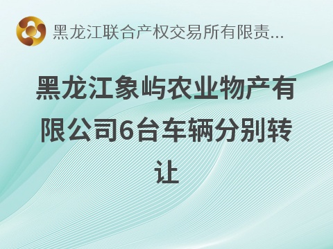 黑龙江象屿农业物产有限公司6台车辆（黑B8A038、黑B8G988、黑B8D510、黑B6A580、黑B1A299、黑BC127N）分别转让交易公告