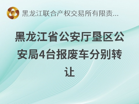 黑龙江省公安厅垦区公安局4台报废车分别转让交易公告