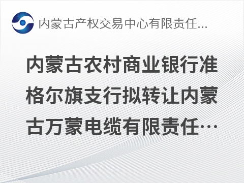 内蒙古农村商业银行股份有限公司准格尔旗支行拟转让内蒙古万蒙电缆有限责任公司债权资产项目询价