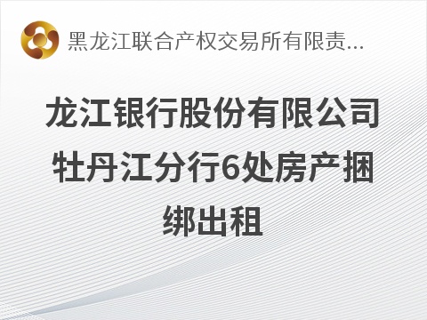 龙江银行股份有限公司牡丹江分行6处房产捆绑出租交易公告(国资监测编号GR2026HL2006379)