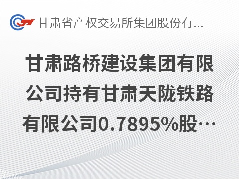 [兰州市]甘肃路桥建设集团有限公司持有甘肃天陇铁路有限公司0.7895%股权转让公告