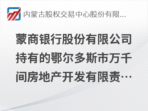 蒙商银行股份有限公司持有的鄂尔多斯市万千间房地产开发有限责任公司债权资产转让项目