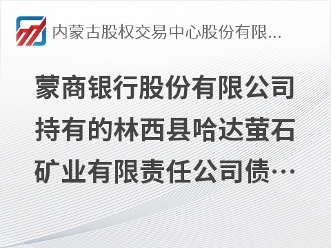 [赤峰市]蒙商银行股份有限公司持有的林西县哈达萤石矿业有限责任公司债权资产转让项目