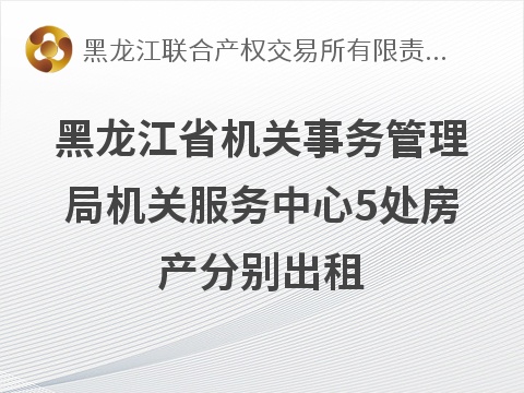 黑龙江省机关事务管理局机关服务中心5处房产分别出租交易公告