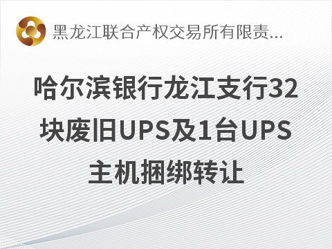 哈尔滨银行股份有限公司龙江支行32块废旧UPS及1台UPS主机捆绑转让交易公告(国资监测编号GR2026HL2006505)