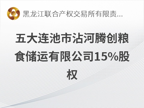 五大连池市沾河腾创粮食储运有限公司15%股权交易公告(国资监测编号G32026HL2000024)