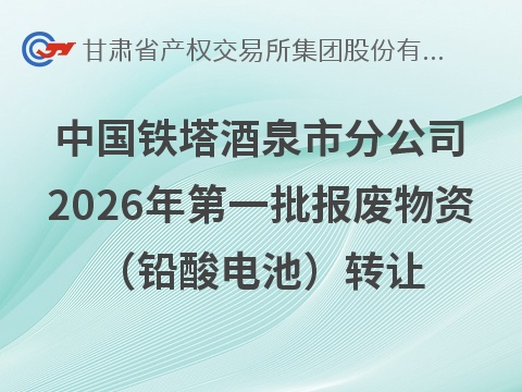 [酒泉市]中国铁塔股份有限公司酒泉市分公司2026年第一批报废物资（铅酸电池）转让公告