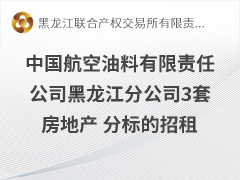 中国航空油料有限责任公司黑龙江分公司3套房地产 分标的招租交易公告