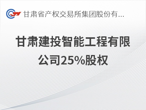 甘肃建投智能工程有限公司25%股权转让公告