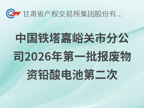 中国铁塔股份有限公司嘉峪关市分公司2026年第一批报废物资（铅酸电池）转让公告（第二次）(国资监测编号GR2026GS1001637)