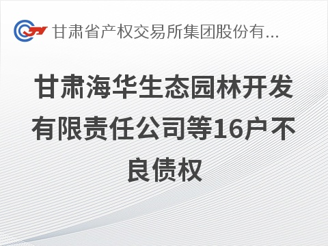 [兰州市]甘肃海华生态园林开发有限责任公司等16户不良债权打包转让公告