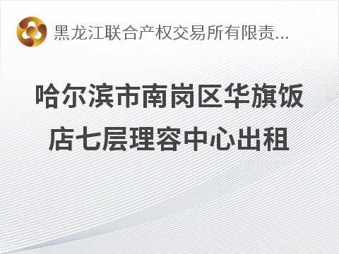 [哈尔滨市]哈尔滨市南岗区华旗饭店七层理容中心出租交易公告
