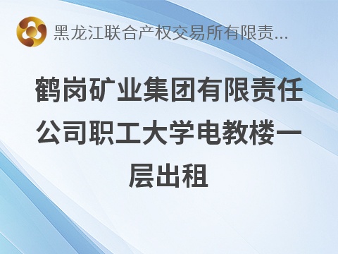 鹤岗矿业集团有限责任公司职工大学电教楼一层出租交易公告(国资监测编号GR2026HL2006686)