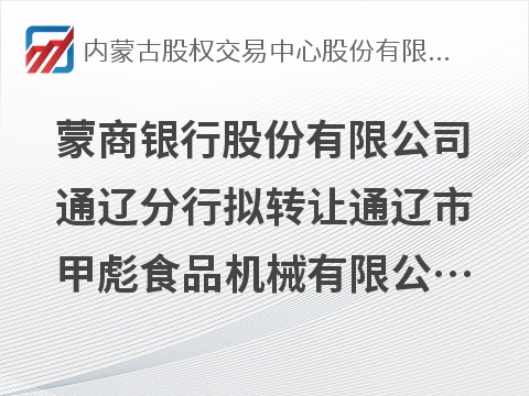 [通辽市]蒙商银行股份有限公司通辽分行拟转让通辽市甲彪食品机械有限公司债权资产项目询价