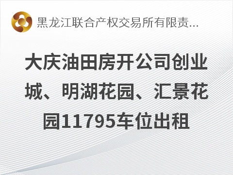 大庆油田房地产开发有限责任公司创业城、明湖花园、汇景花园11795个地下车位分标段出租交易公告