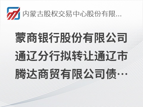 [通辽市]蒙商银行股份有限公司通辽分行拟转让通辽市腾达商贸有限公司债权资产项目询价
