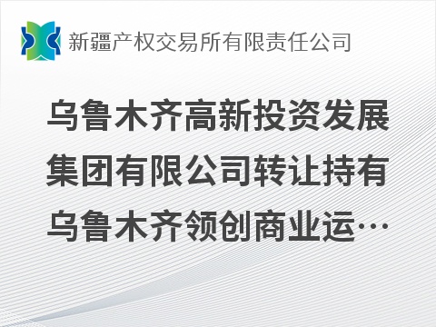 乌鲁木齐高新投资发展集团有限公司转让持有乌鲁木齐领创商业运营管理有限公司100%股权