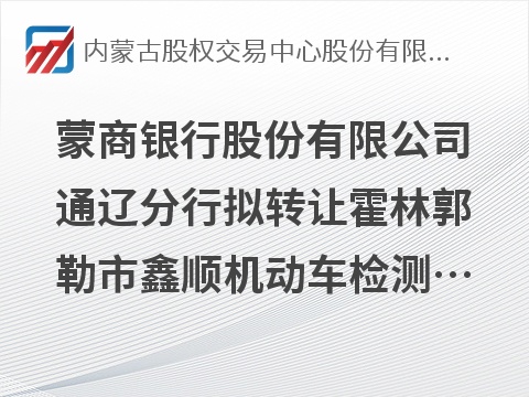 蒙商银行股份有限公司通辽分行拟转让霍林郭勒市鑫顺机动车检测有限责任公司债权资产项目询价
