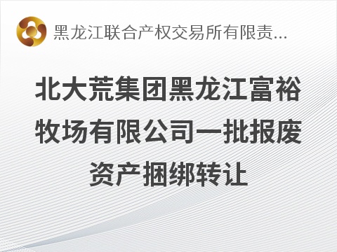 [齐齐哈尔市]北大荒集团黑龙江富裕牧场有限公司一批报废资产捆绑转让交易公告