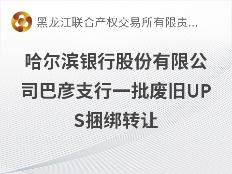 [哈尔滨市]哈尔滨银行股份有限公司巴彦支行废旧UPS捆绑转让交易公告