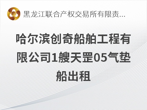 [哈尔滨市]哈尔滨创奇船舶工程有限公司1艘天罡05气垫船出租交易公告