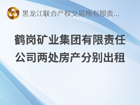 鹤岗矿业集团有限责任公司两处房产分别出租交易公告