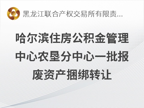 哈尔滨住房公积金管理中心农垦分中心一批报废资产捆绑转让交易公告(国资监测编号GR2026HL2006753)