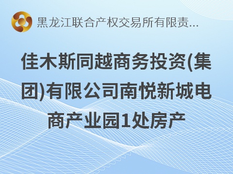 [佳木斯市]佳木斯同越商务投资(集团)有限公司南悦新城电商产业园1处房产出租交易公告