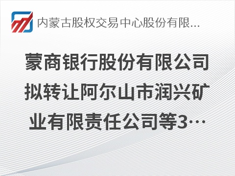 [兴安盟]蒙商银行股份有限公司拟转让阿尔山市润兴矿业有限责任公司等3户债权资产项目询价