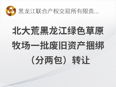北大荒集团黑龙江绿色草原牧场有限公司一批废旧资产捆绑（分两包）转让交易公告