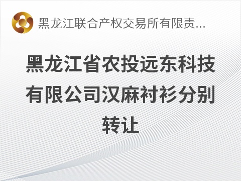 黑龙江省农投远东科技有限公司汉麻衬衫分别转让交易公告