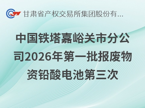 中国铁塔股份有限公司嘉峪关市分公司2026年第一批报废物资（铅酸电池）转让公告（第三次）(国资监测编号GR2026GS1001867)