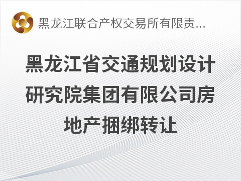 黑龙江省交通规划设计研究院集团有限公司房地产捆绑转让交易公告(国资监测编号GR2026HL2006905)