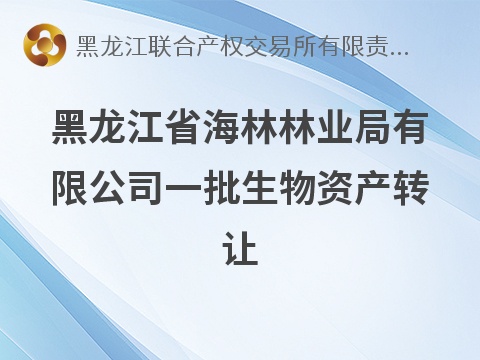 [牡丹江市]黑龙江省海林林业局有限公司一批生物资产转让交易公告