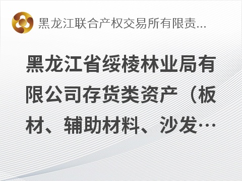 黑龙江省绥棱林业局有限公司存货类资产（板材、辅助材料、沙发茶几）分别转让交易公告