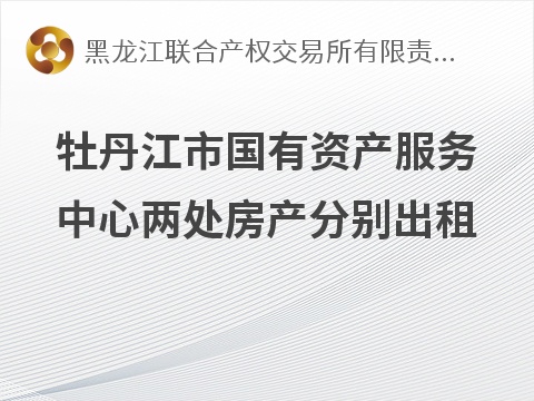 牡丹江市国有资产服务中心两处房产分别出租交易公告