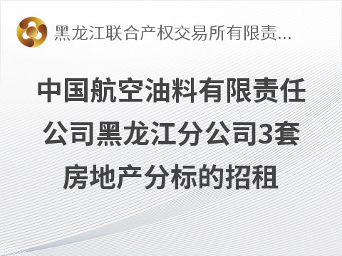 中国航空油料有限责任公司黑龙江分公司3套房地产分标的招租交易公告