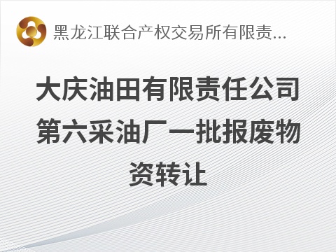 大庆油田有限责任公司第六采油厂一批报废物资转让交易公告(国资监测编号GR2026HL2006955)