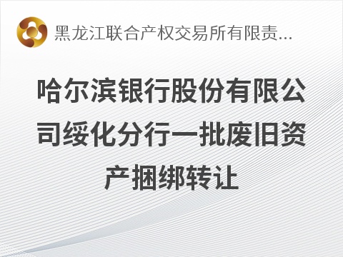 [绥化市]哈尔滨银行股份有限公司绥化分行一批废旧资产捆绑转让交易公告