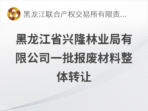 黑龙江省兴隆林业局有限公司一批报废材料整体转让交易公告(国资监测编号GR2026HL2006964)