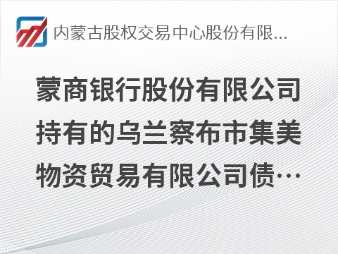 蒙商银行股份有限公司持有的乌兰察布市集美物资贸易有限公司债权资产转让