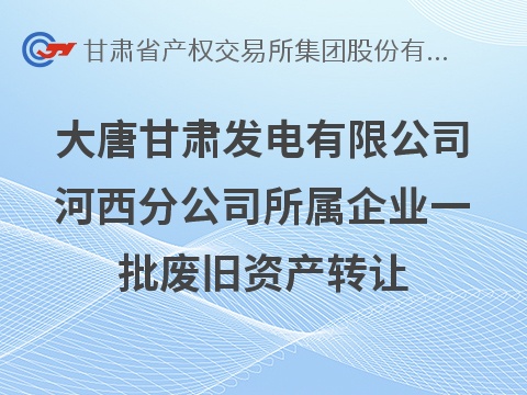 大唐甘肃发电有限公司河西分公司所属企业一批废旧资产转让公告