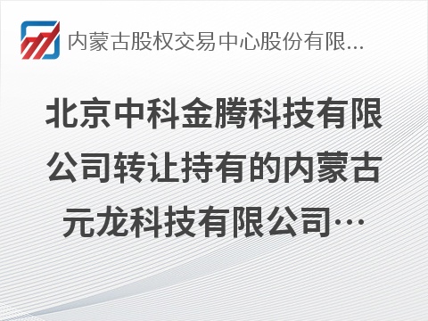 北京中科金腾科技有限公司转让持有的内蒙古元龙科技有限公司100%股权转让项目