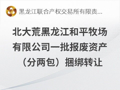 北大荒集团黑龙江和平牧场有限公司一批报废资产（分两包）捆绑转让交易公告